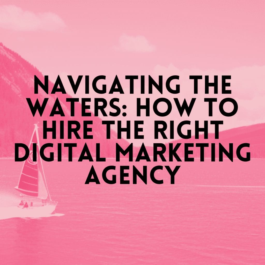 Navigating the Waters: How to Hire the Right Digital Marketing Agency